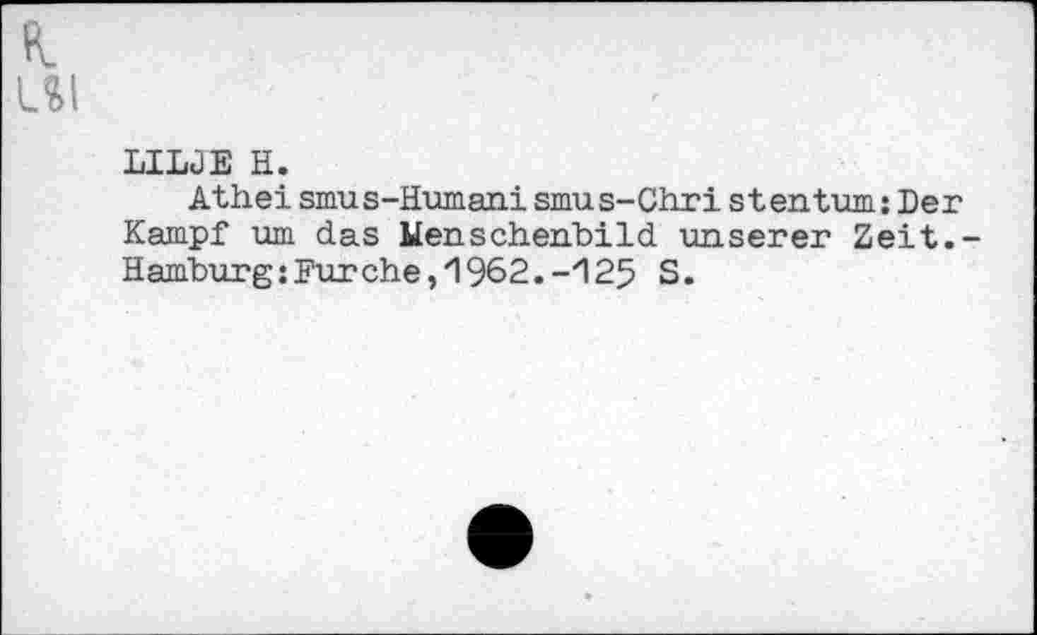 ﻿K
LSI
LILJE H.
Athei smus-Humanismus-Chri stentum: Der Kampf um das Menschenbild unserer Zeit.-Hamburg:Fürehe,1962.-125 S.